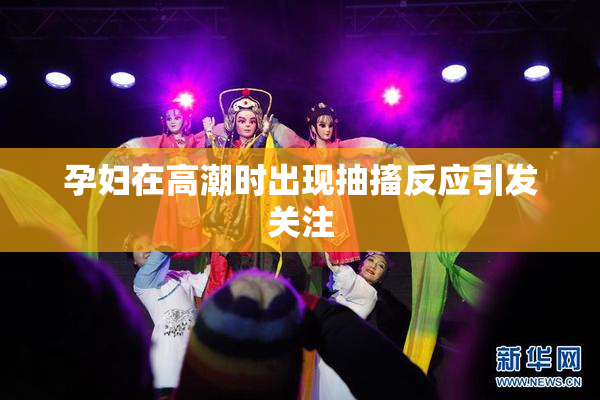 孕妇在高潮时出现抽搐反应引发关注