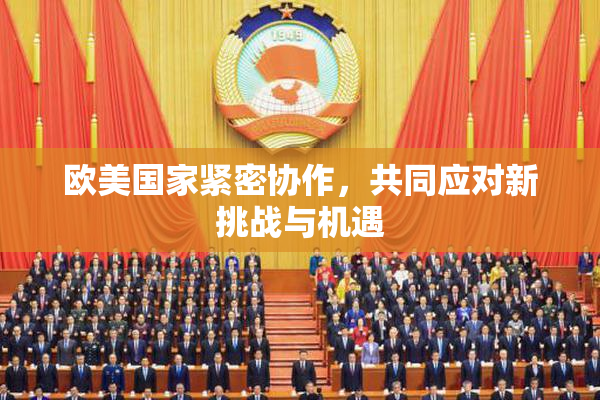 欧美国家紧密协作，共同应对新挑战与机遇