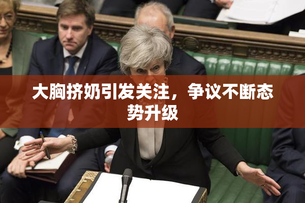 大胸挤奶引发关注，争议不断态势升级
