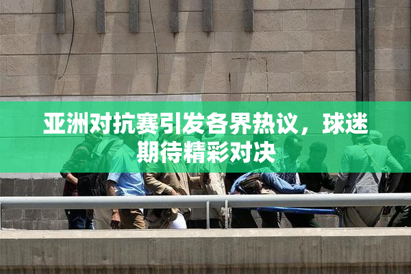 亚洲对抗赛引发各界热议，球迷期待精彩对决