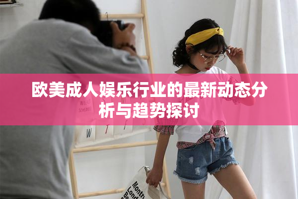 欧美成人娱乐行业的最新动态分析与趋势探讨