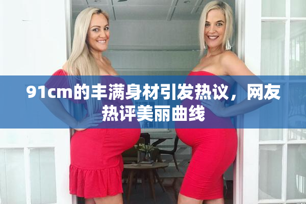 91cm的丰满身材引发热议，网友热评美丽曲线