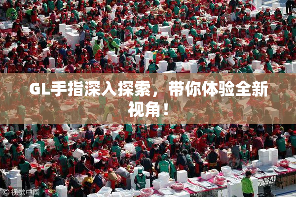 GL手指深入探索，带你体验全新视角！