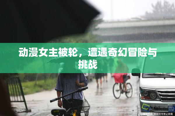 动漫女主被轮，遭遇奇幻冒险与挑战