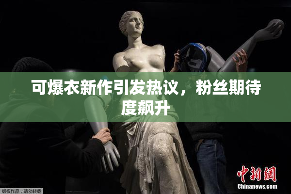 可爆衣新作引发热议，粉丝期待度飙升