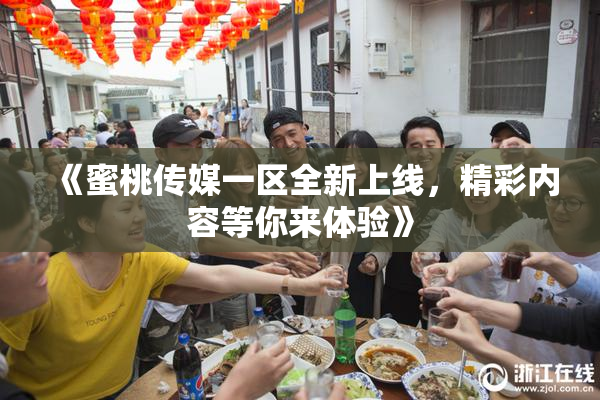 《蜜桃传媒一区全新上线，精彩内容等你来体验》