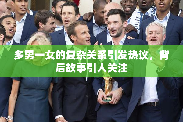多男一女的复杂关系引发热议，背后故事引人关注