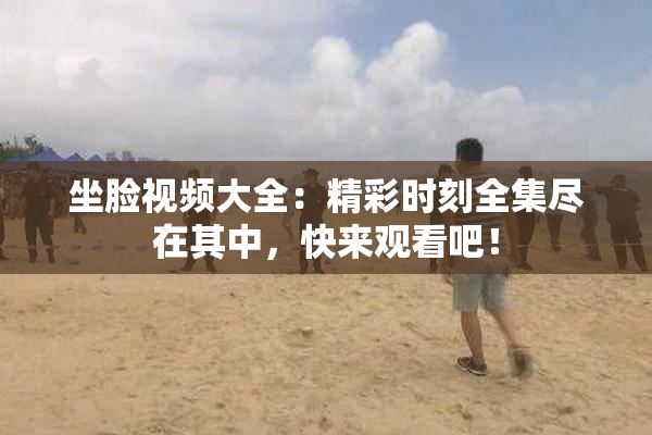 坐脸视频大全：精彩时刻全集尽在其中，快来观看吧！