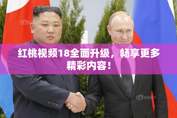 红桃视频18全面升级，畅享更多精彩内容！