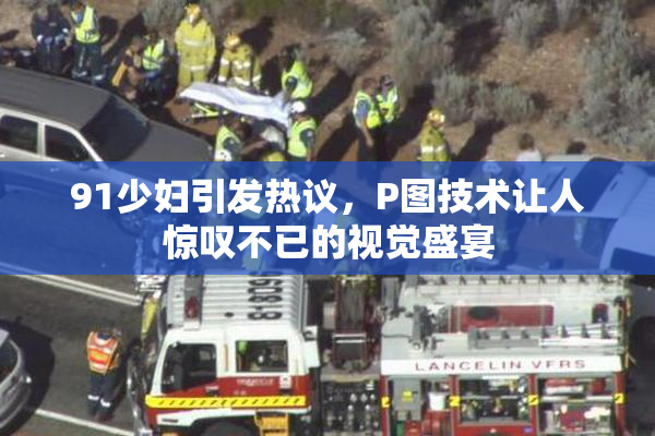91少妇引发热议，P图技术让人惊叹不已的视觉盛宴