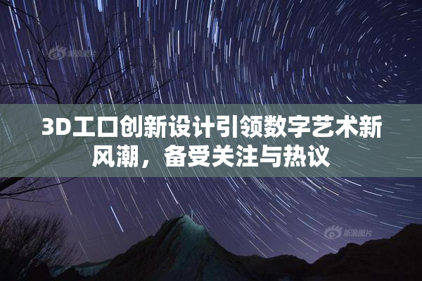 3D工口创新设计引领数字艺术新风潮，备受关注与热议