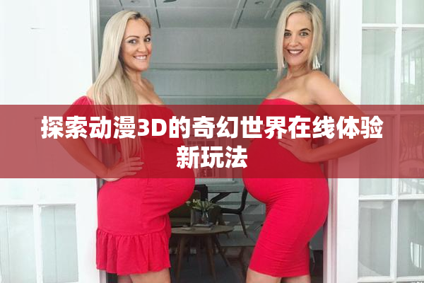 探索动漫3D的奇幻世界在线体验新玩法
