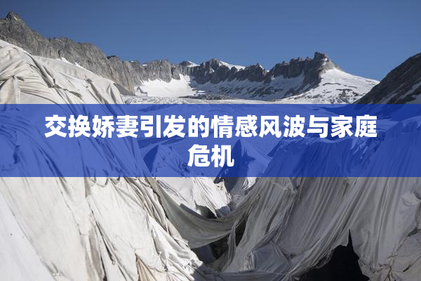 交换娇妻引发的情感风波与家庭危机