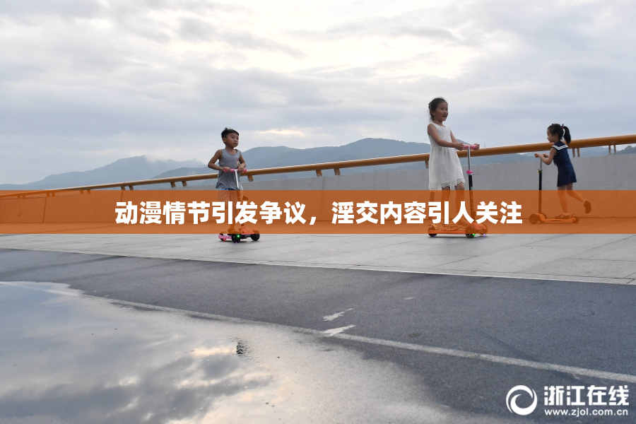 动漫情节引发争议，淫交内容引人关注