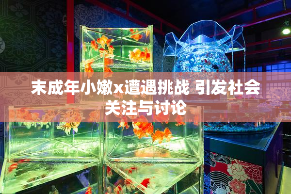 末成年小嫩x遭遇挑战 引发社会关注与讨论