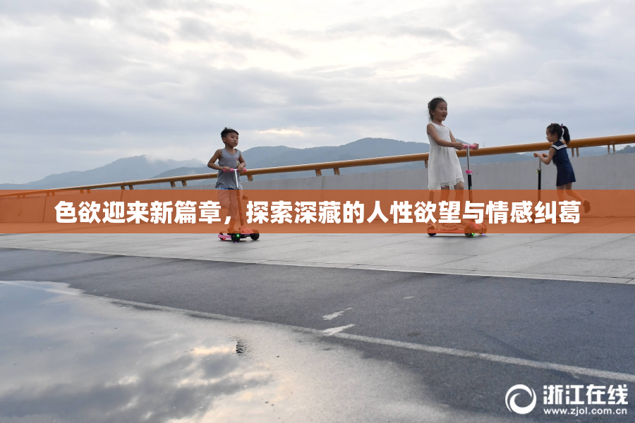 色欲迎来新篇章，探索深藏的人性欲望与情感纠葛