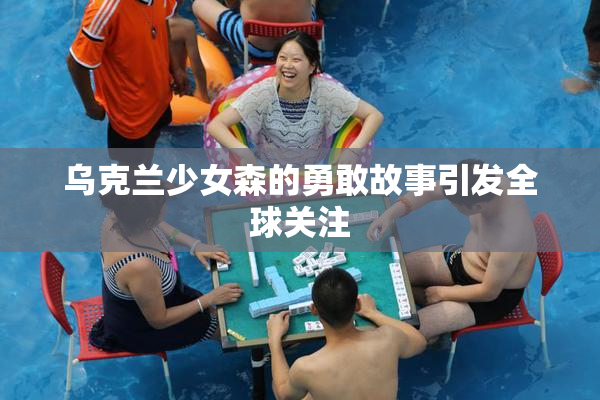 乌克兰少女森的勇敢故事引发全球关注