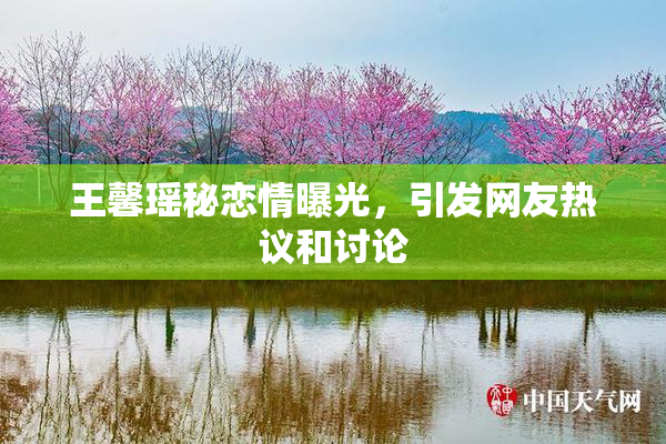 王馨瑶秘恋情曝光，引发网友热议和讨论