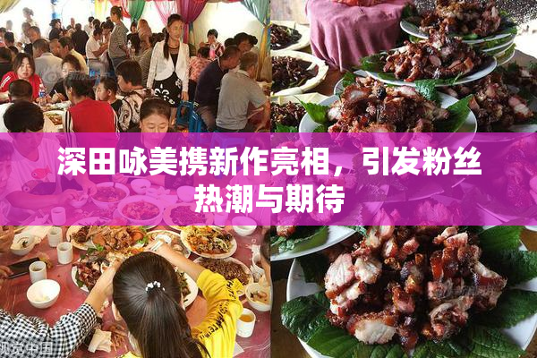 深田咏美携新作亮相，引发粉丝热潮与期待