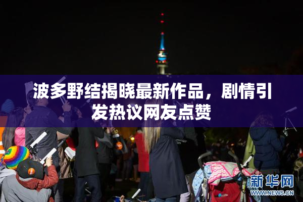波多野结揭晓最新作品，剧情引发热议网友点赞