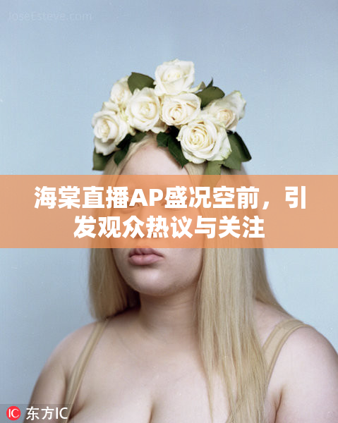海棠直播AP盛况空前，引发观众热议与关注