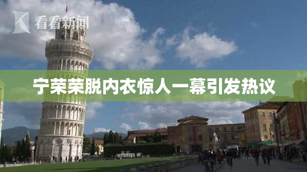 宁荣荣脱内衣惊人一幕引发热议