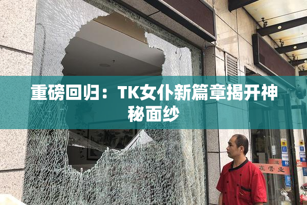 重磅回归：TK女仆新篇章揭开神秘面纱