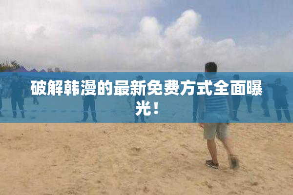 破解韩漫的最新免费方式全面曝光！