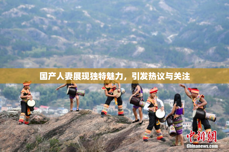 国产人妻展现独特魅力，引发热议与关注