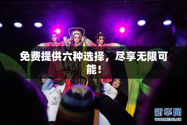 免费提供六种选择，尽享无限可能！