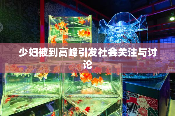 少妇被到高峰引发社会关注与讨论