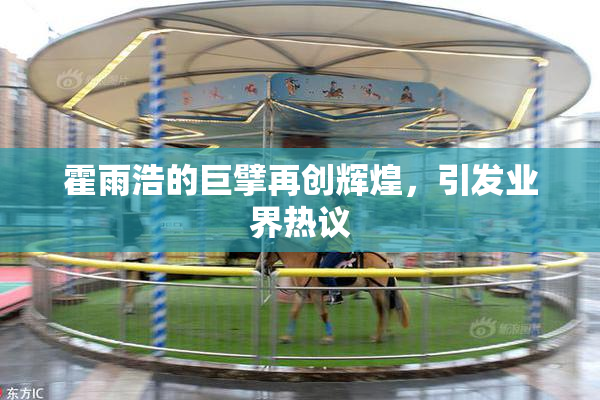霍雨浩的巨擘再创辉煌，引发业界热议