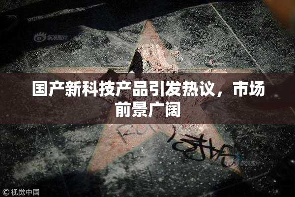 国产新科技产品引发热议，市场前景广阔