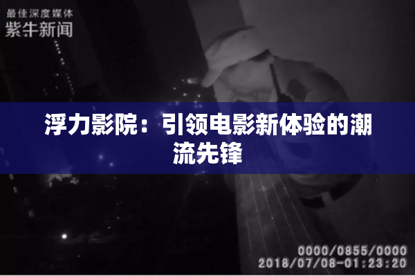 浮力影院：引领电影新体验的潮流先锋