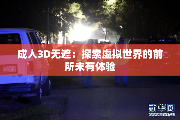 成人3D无遮：探索虚拟世界的前所未有体验