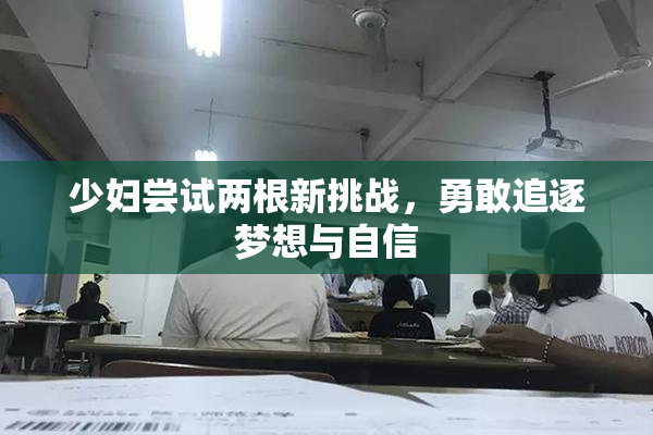 少妇尝试两根新挑战，勇敢追逐梦想与自信