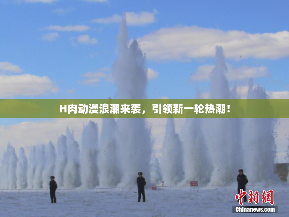 H肉动漫浪潮来袭，引领新一轮热潮！