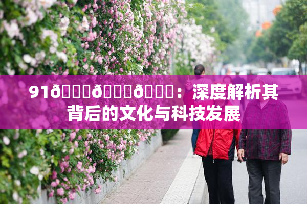 91🍆🍑🔞：深度解析其背后的文化与科技发展