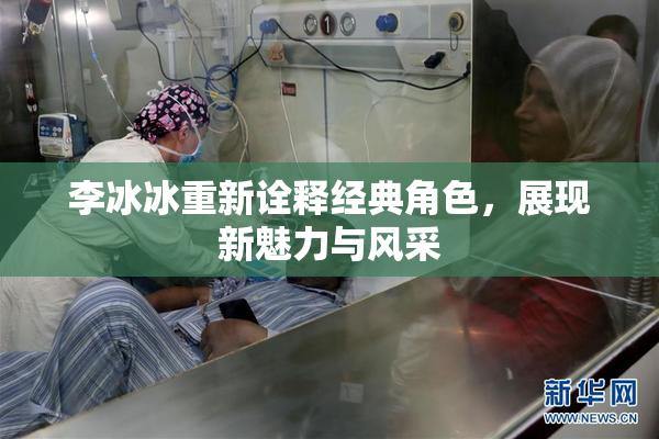 李冰冰重新诠释经典角色，展现新魅力与风采