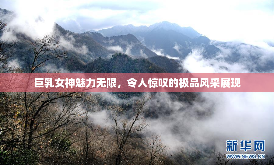 巨乳女神魅力无限，令人惊叹的极品风采展现
