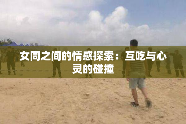 女同之间的情感探索：互吃与心灵的碰撞