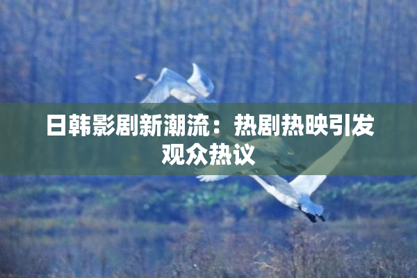 日韩影剧新潮流：热剧热映引发观众热议