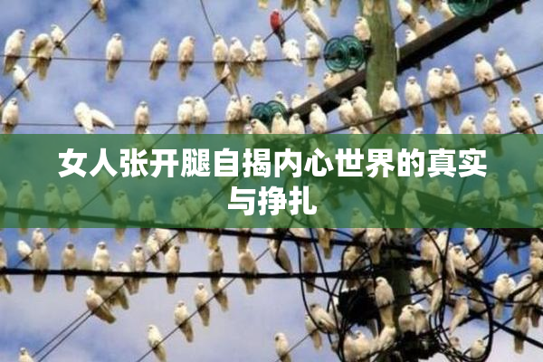 女人张开腿自揭内心世界的真实与挣扎