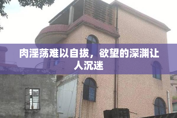 肉淫荡难以自拔，欲望的深渊让人沉迷