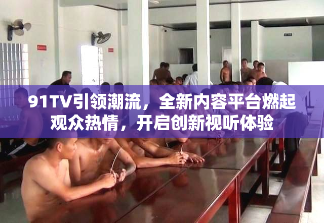 91TV引领潮流，全新内容平台燃起观众热情，开启创新视听体验