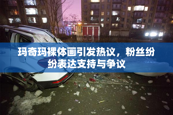 玛奇玛裸体画引发热议，粉丝纷纷表达支持与争议