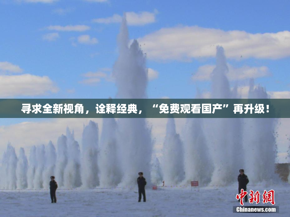 寻求全新视角，诠释经典，“免费观看国产”再升级！