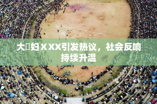 大婬妇ⅩXX引发热议，社会反响持续升温