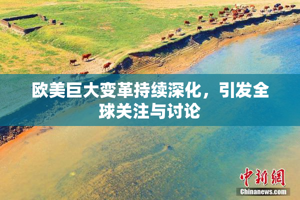 欧美巨大变革持续深化，引发全球关注与讨论