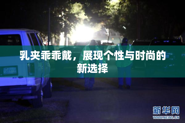 乳夹乖乖戴，展现个性与时尚的新选择